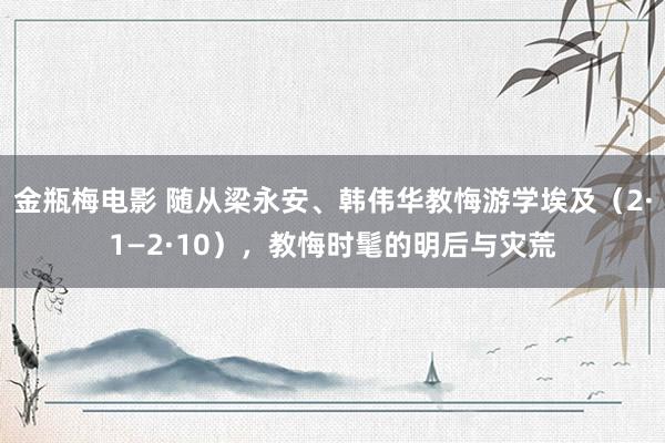 金瓶梅电影 随从梁永安、韩伟华教悔游学埃及（2·1—2·10），教悔时髦的明后与灾荒