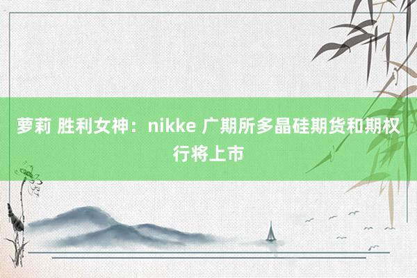 萝莉 胜利女神：nikke 广期所多晶硅期货和期权行将上市