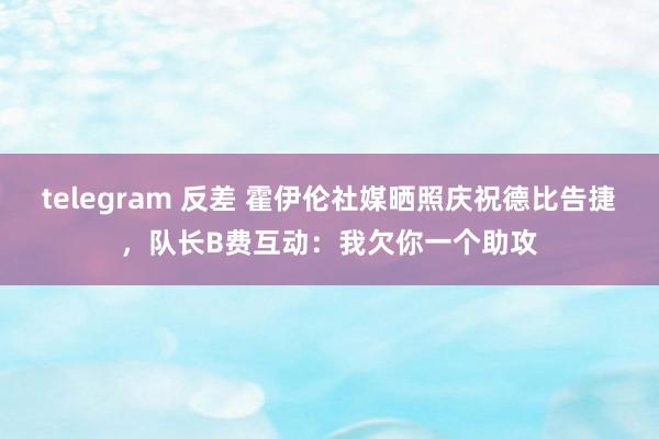 telegram 反差 霍伊伦社媒晒照庆祝德比告捷，队长B费互动：我欠你一个助攻