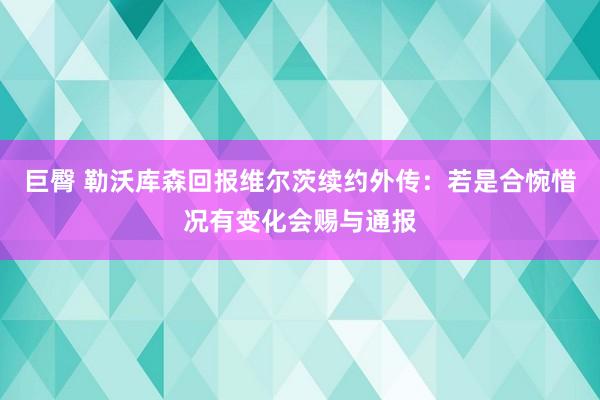 巨臀 勒沃库森回报维尔茨续约外传：若是合惋惜况有变化会赐与通报