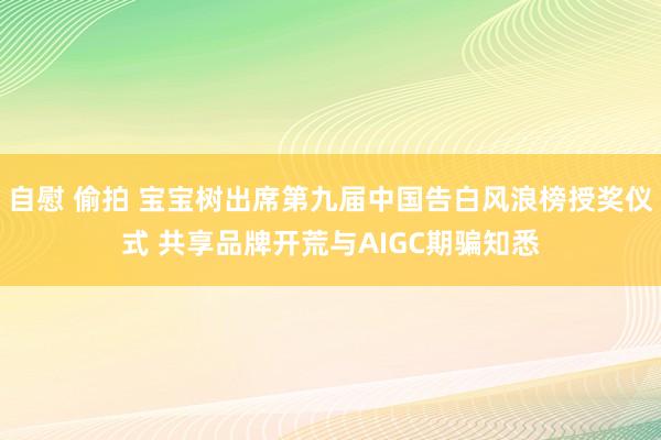 自慰 偷拍 宝宝树出席第九届中国告白风浪榜授奖仪式 共享品牌开荒与AIGC期骗知悉