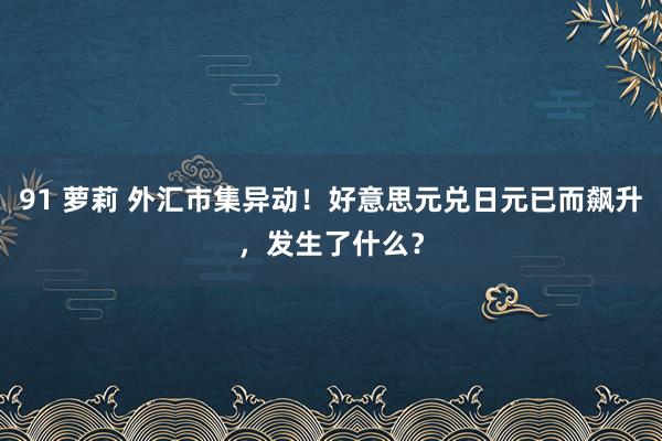 91 萝莉 外汇市集异动！好意思元兑日元已而飙升，发生了什么？