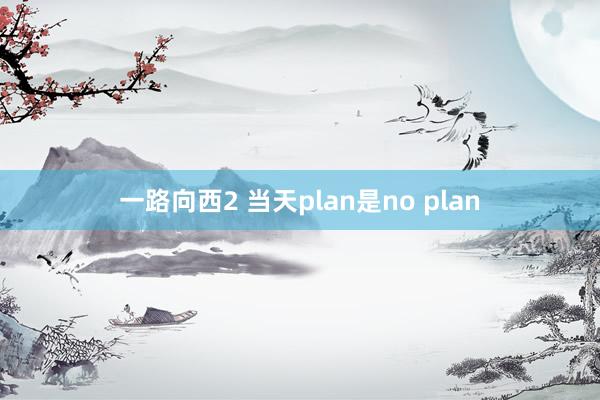 一路向西2 当天plan是no plan