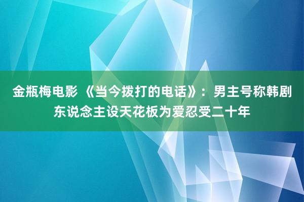 金瓶梅电影 《当今拨打的电话》：男主号称韩剧东说念主设天花板为爱忍受二十年