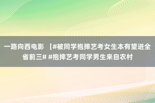 一路向西电影 【#被同学抱摔艺考女生本有望进全省前三# #抱摔艺考同学男生来自农村