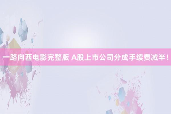 一路向西电影完整版 A股上市公司分成手续费减半！