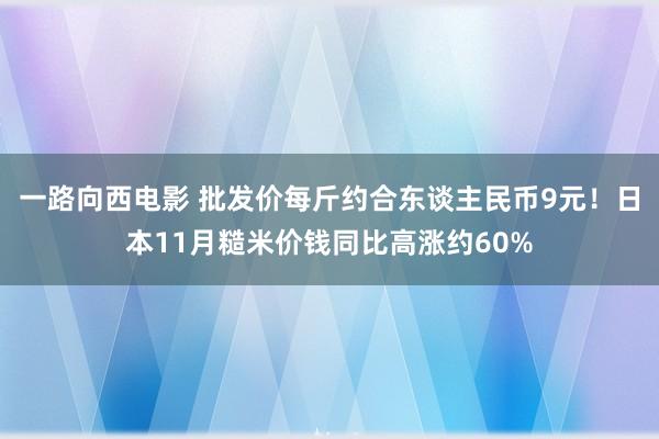 一路向西电影 批发价每斤约合东谈主民币9元！日本11月糙米价钱同比高涨约60%