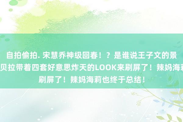 自拍偷拍. 宋慧乔神级回春！？是谁说王子文的景色不好来着？贝拉带着四套好意思炸天的LOOK来刷屏了！辣妈海莉也终于总结！