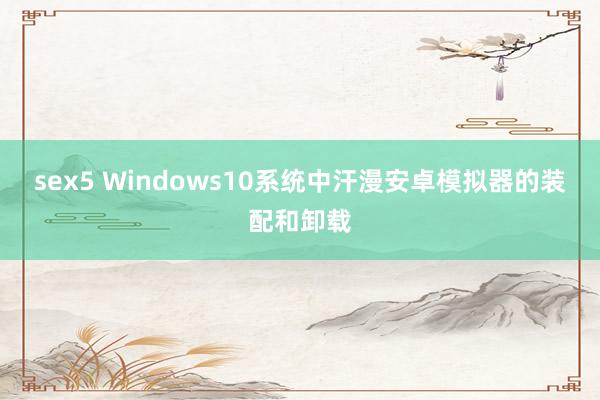 sex5 Windows10系统中汗漫安卓模拟器的装配和卸载