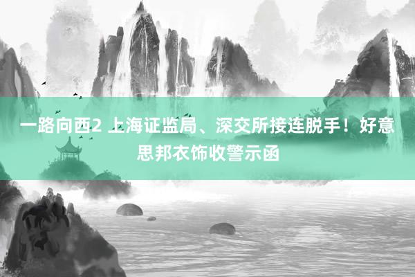 一路向西2 上海证监局、深交所接连脱手！好意思邦衣饰收警示函