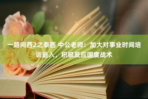 一路向西2之泰西 中公老师：加大对事业时间培训进入，积极反应国度战术