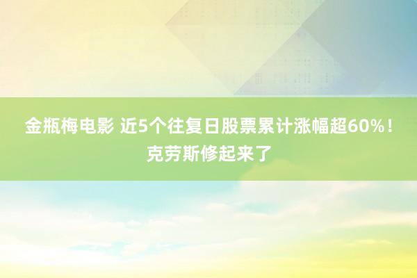 金瓶梅电影 近5个往复日股票累计涨幅超60%！克劳斯修起来了