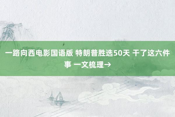 一路向西电影国语版 特朗普胜选50天 干了这六件事 一文梳理→