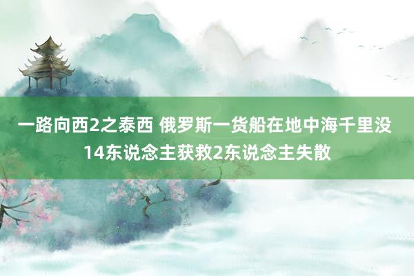 一路向西2之泰西 俄罗斯一货船在地中海千里没 14东说念主获救2东说念主失散