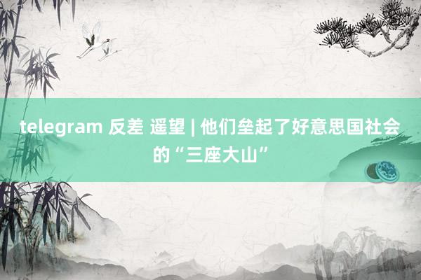 telegram 反差 遥望 | 他们垒起了好意思国社会的“三座大山”