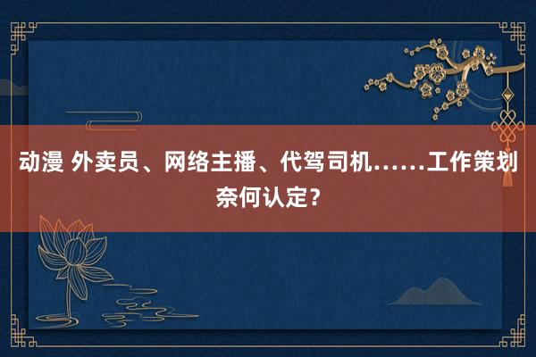 动漫 外卖员、网络主播、代驾司机……工作策划奈何认定？