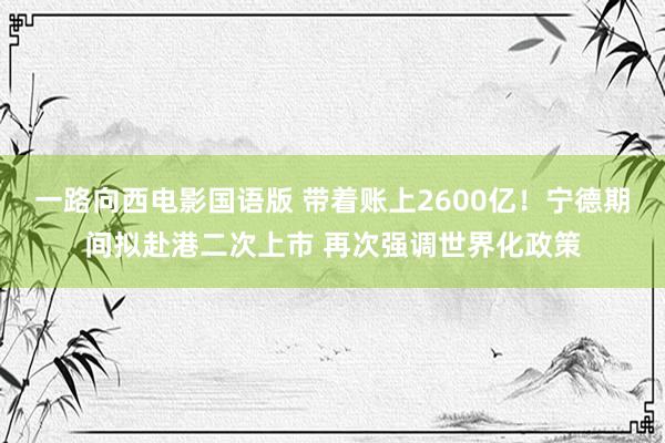 一路向西电影国语版 带着账上2600亿！宁德期间拟赴港二次上市 再次强调世界化政策