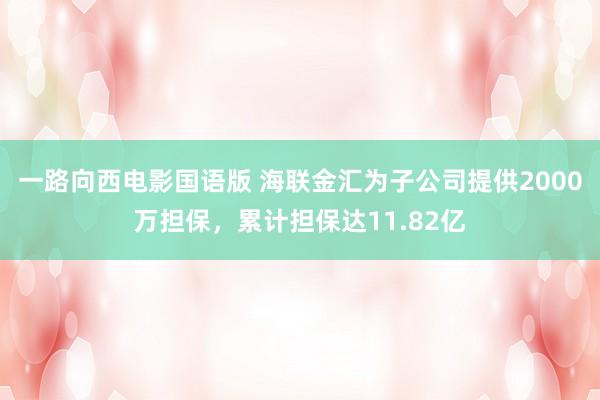 一路向西电影国语版 海联金汇为子公司提供2000万担保，累计担保达11.82亿