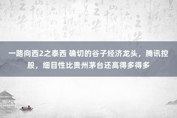 一路向西2之泰西 确切的谷子经济龙头，腾讯控股，细目性比贵州茅台还高得多得多