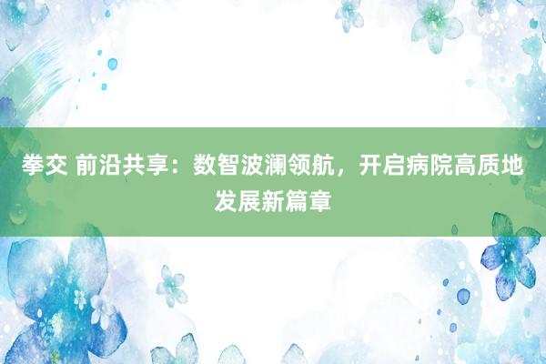 拳交 前沿共享：数智波澜领航，开启病院高质地发展新篇章