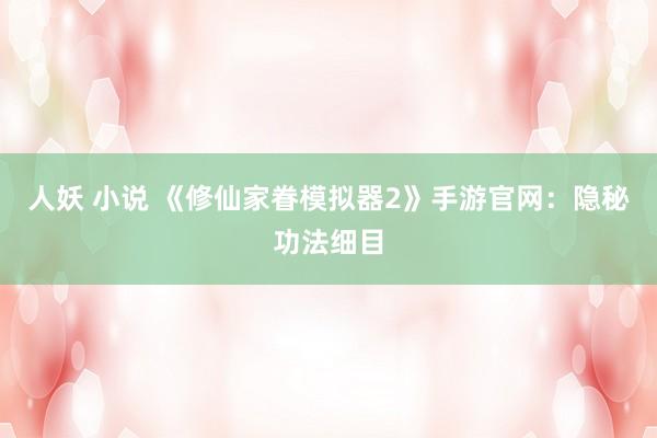 人妖 小说 《修仙家眷模拟器2》手游官网：隐秘功法细目