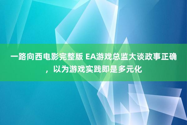 一路向西电影完整版 EA游戏总监大谈政事正确，以为游戏实践即是多元化