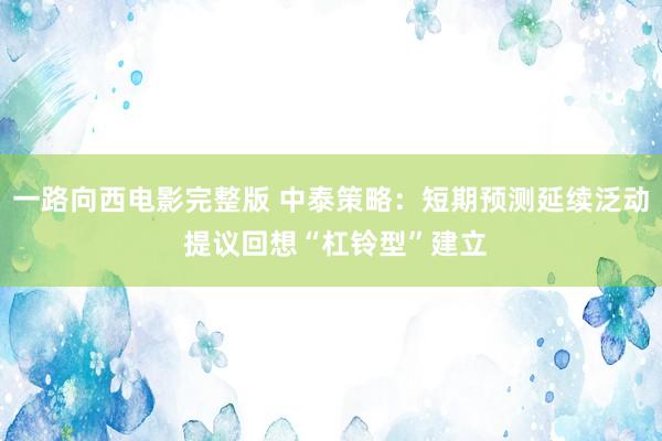 一路向西电影完整版 中泰策略：短期预测延续泛动 提议回想“杠铃型”建立