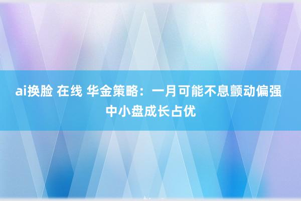 ai换脸 在线 华金策略：一月可能不息颤动偏强 中小盘成长占优