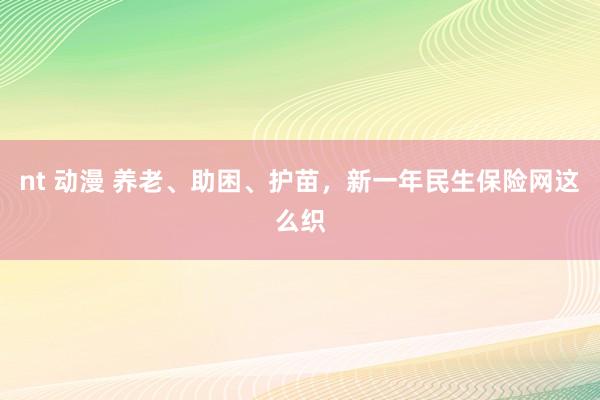 nt 动漫 养老、助困、护苗，新一年民生保险网这么织