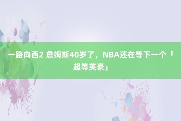 一路向西2 詹姆斯40岁了，NBA还在等下一个「超等英豪」