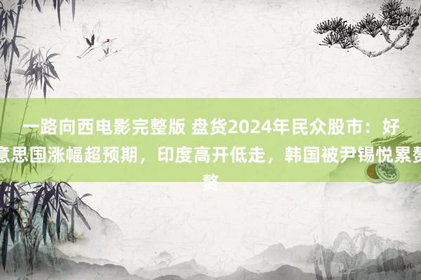 一路向西电影完整版 盘货2024年民众股市：好意思国涨幅超预期，印度高开低走，韩国被尹锡悦累赘