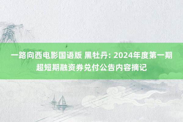 一路向西电影国语版 黑牡丹: 2024年度第一期超短期融资券兑付公告内容摘记