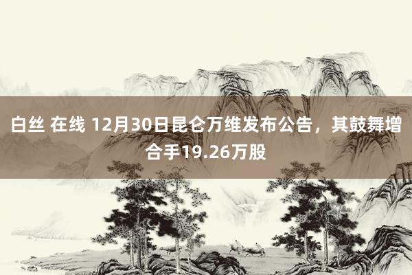 白丝 在线 12月30日昆仑万维发布公告，其鼓舞增合手19.26万股