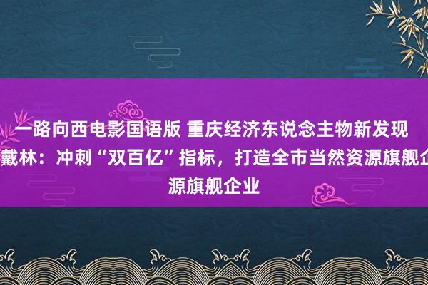 一路向西电影国语版 重庆经济东说念主物新发现 | 陈戴林：冲刺“双百亿”指标，打造全市当然资源旗舰企业