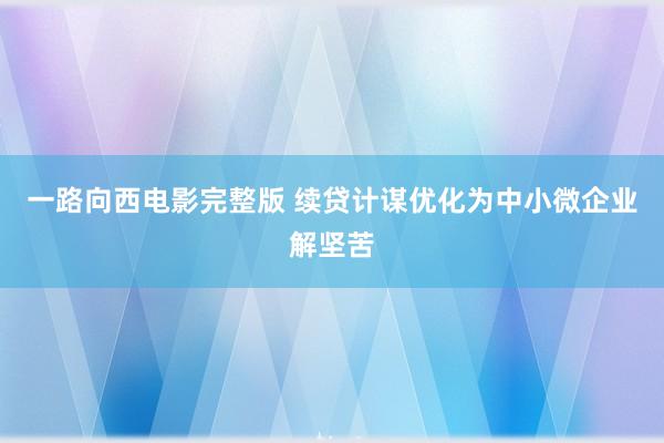 一路向西电影完整版 续贷计谋优化为中小微企业解坚苦