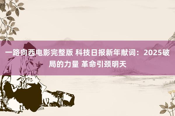 一路向西电影完整版 科技日报新年献词：2025破局的力量 革命引颈明天