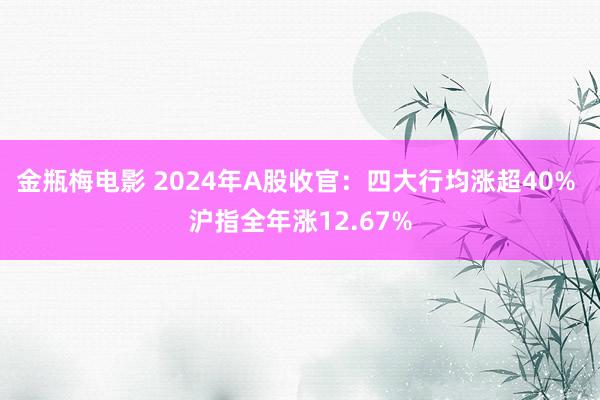 金瓶梅电影 2024年A股收官：四大行均涨超40% 沪指全年涨12.67%