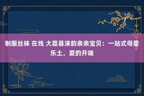 制服丝袜 在线 大荔县涞韵亲亲宝贝：一站式母婴乐土，爱的开端