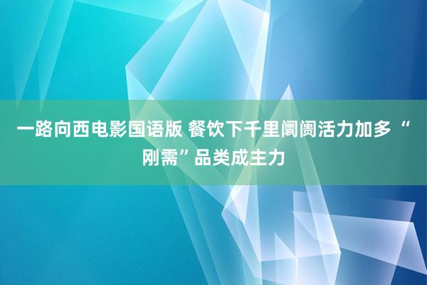 一路向西电影国语版 餐饮下千里阛阓活力加多 “刚需”品类成主力