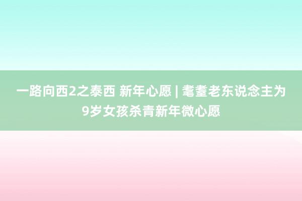 一路向西2之泰西 新年心愿 | 耄耋老东说念主为9岁女孩杀青新年微心愿