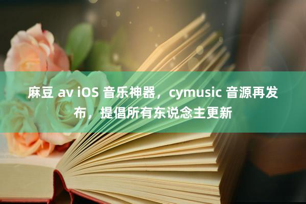 麻豆 av iOS 音乐神器，cymusic 音源再发布，提倡所有东说念主更新