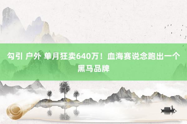 勾引 户外 单月狂卖640万！血海赛说念跑出一个黑马品牌