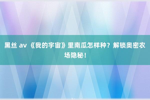 黑丝 av 《我的宇宙》里南瓜怎样种？解锁奥密农场隐秘！