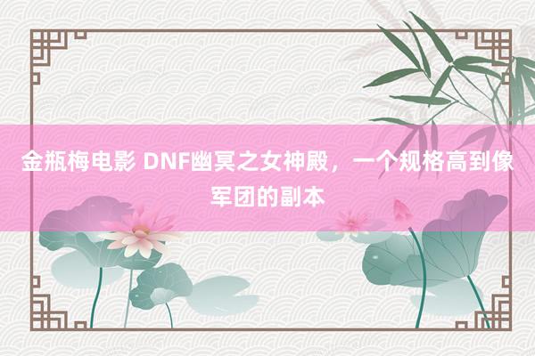 金瓶梅电影 DNF幽冥之女神殿，一个规格高到像军团的副本