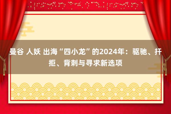 曼谷 人妖 出海“四小龙”的2024年：驱驰、扞拒、背刺与寻求新选项