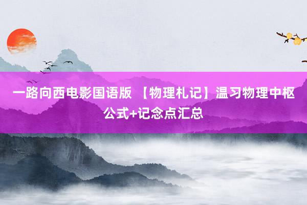 一路向西电影国语版 【物理札记】温习物理中枢公式+记念点汇总