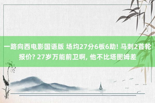 一路向西电影国语版 场均27分6板6助! 马刺2首轮报价? 27岁万能前卫啊， 他不比塔图姆差