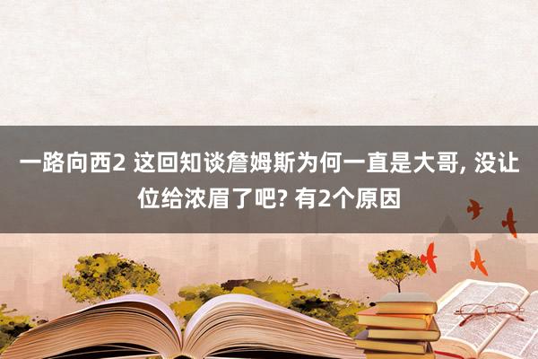 一路向西2 这回知谈詹姆斯为何一直是大哥， 没让位给浓眉了吧? 有2个原因