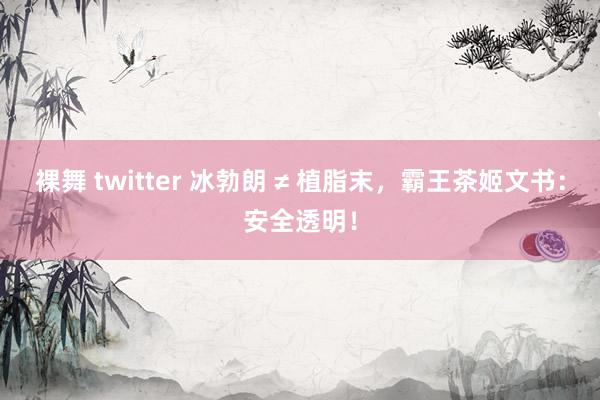 裸舞 twitter 冰勃朗 ≠ 植脂末，霸王茶姬文书：安全透明！