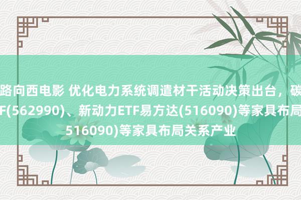 一路向西电影 优化电力系统调遣材干活动决策出台，碳中庸100ETF(562990)、新动力ETF易方达(516090)等家具布局关系产业